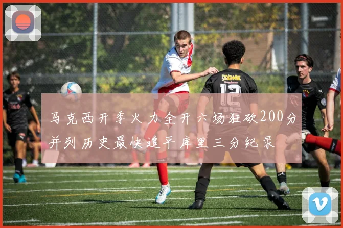 马克西开季火力全开六场狂砍200分并列历史最快追平库里三分纪录
