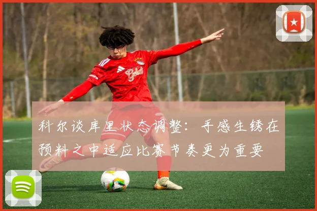 科尔谈库里状态调整：手感生锈在预料之中适应比赛节奏更为重要