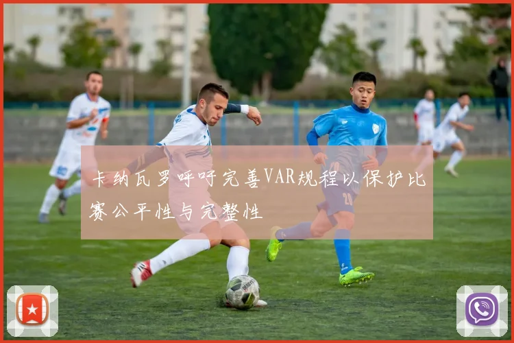 卡纳瓦罗呼吁完善VAR规程以保护比赛公平性与完整性