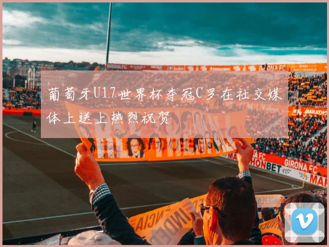 葡萄牙U17世界杯夺冠C罗在社交媒体上送上热烈祝贺