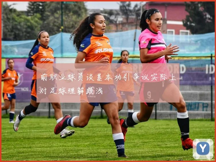前职业球员谈基本功引争议实际上对足球理解颇浅