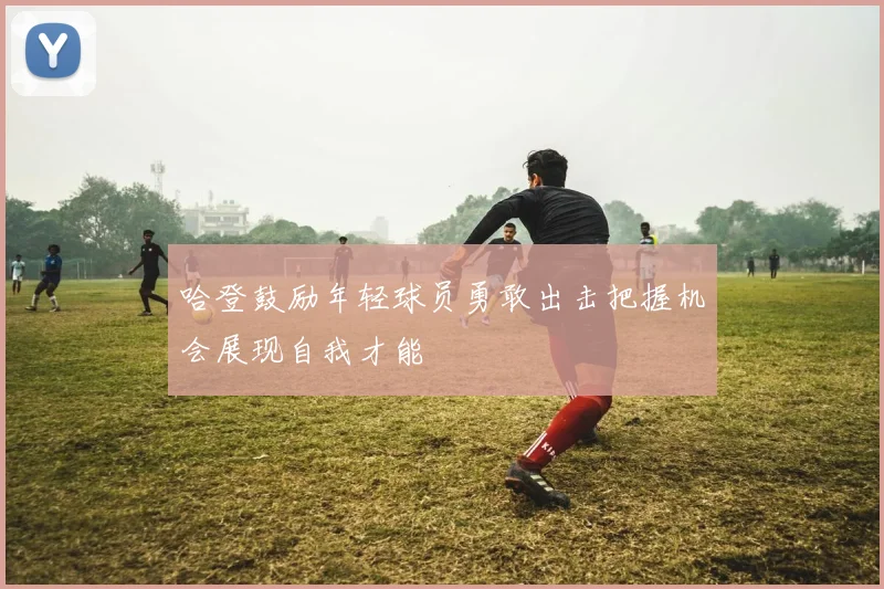 哈登鼓励年轻球员勇敢出击把握机会展现自我才能