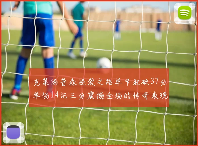 克莱汤普森逆袭之路单节狂砍37分单场14记三分震撼全场的传奇表现
