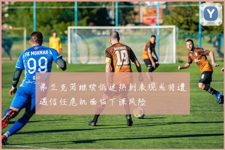 弗兰克若继续低迷热刺表现或将遭遇信任危机面临下课风险