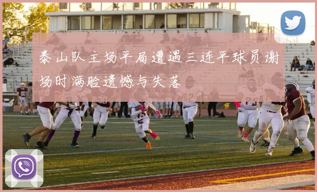 泰山队主场平局遭遇三连平球员谢场时满脸遗憾与失落