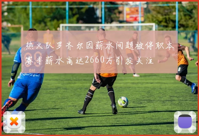 热火队罗齐尔因薪水问题被停职本赛季薪水高达2660万引发关注