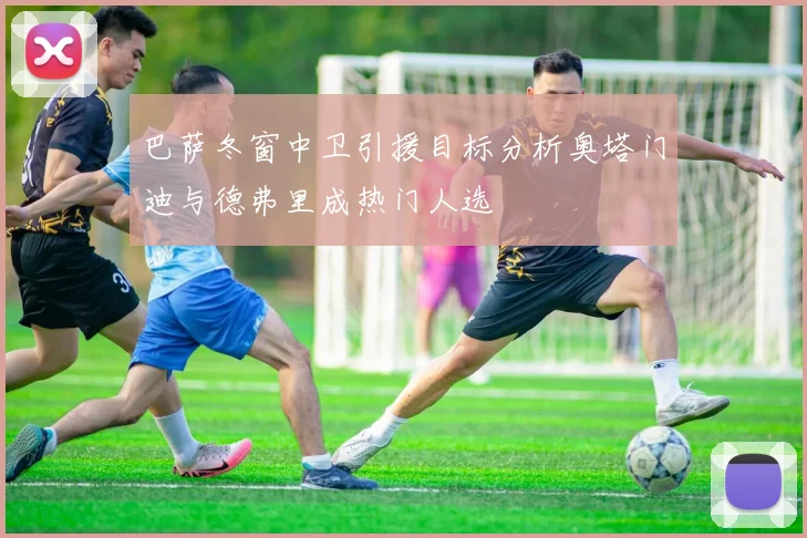 巴萨冬窗中卫引援目标分析奥塔门迪与德弗里成热门人选