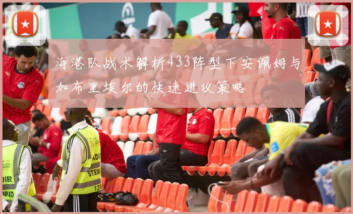 海港队战术解析433阵型下安佩姆与加布里埃尔的快速进攻策略
