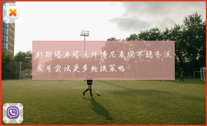 科斯塔库塔点评博尼表现不稳齐沃或可尝试更多轮换策略