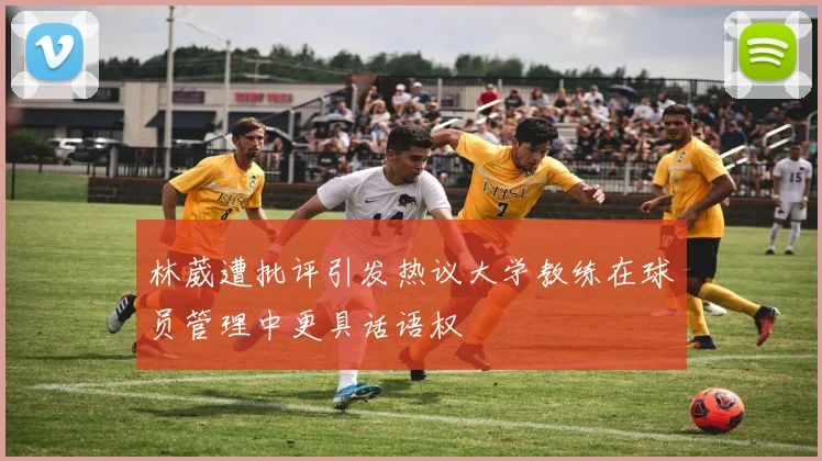 林葳遭批评引发热议大学教练在球员管理中更具话语权