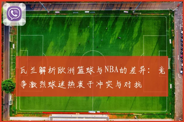 瓦兰解析欧洲篮球与NBA的差异：竞争激烈球迷热衷于冲突与对抗