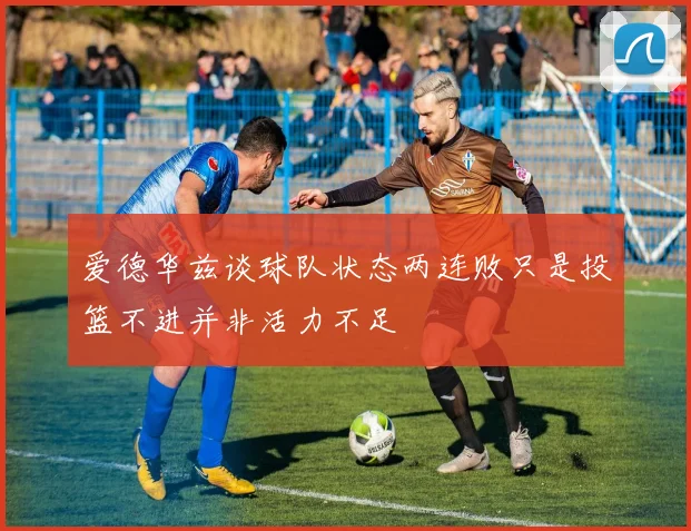 爱德华兹谈球队状态两连败只是投篮不进并非活力不足