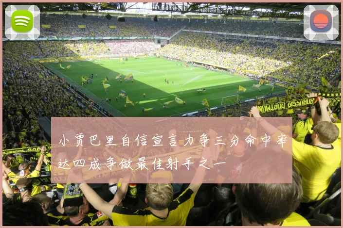 小贾巴里自信宣言力争三分命中率达四成争做最佳射手之一