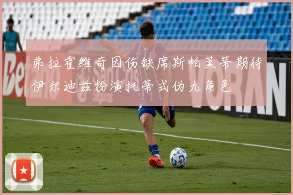 弗拉霍维奇因伤缺席斯帕莱蒂期待伊尔迪兹扮演托蒂式伪九角色