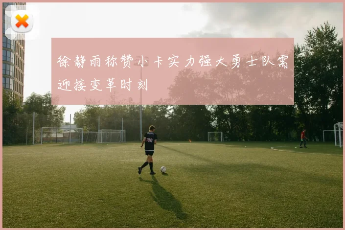 徐静雨称赞小卡实力强大勇士队需迎接变革时刻