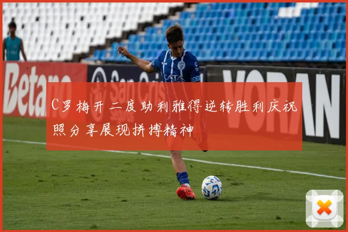 C罗梅开二度助利雅得逆转胜利庆祝照分享展现拼搏精神