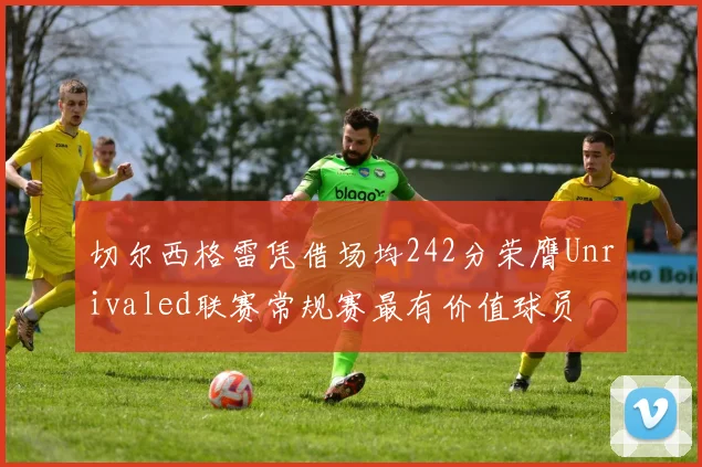 切尔西格雷凭借场均242分荣膺Unrivaled联赛常规赛最有价值球员