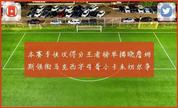 本赛季快攻得分王者榜单揭晓詹姆斯领衔马克西字母哥小卡米切尔争辉