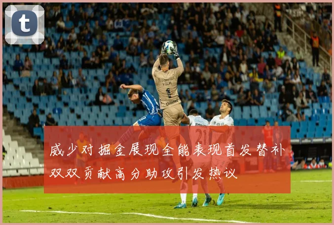 威少对掘金展现全能表现首发替补双双贡献高分助攻引发热议