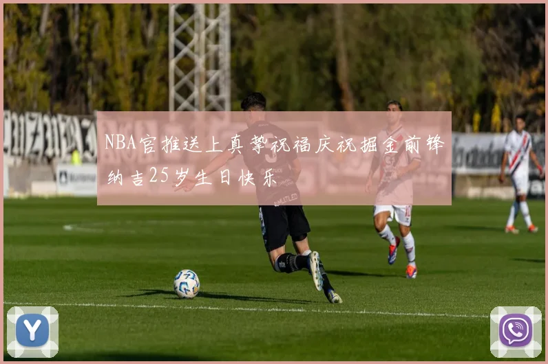 NBA官推送上真挚祝福庆祝掘金前锋纳吉25岁生日快乐