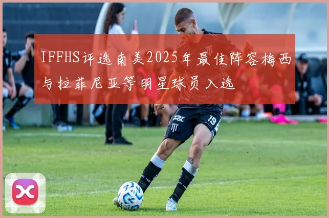 IFFHS评选南美2025年最佳阵容梅西与拉菲尼亚等明星球员入选