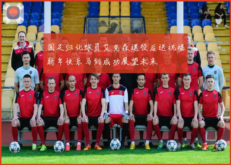国足归化球员艾克森退役后送祝福新年快乐马到成功展望未来