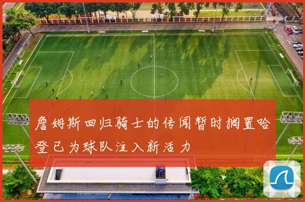 詹姆斯回归骑士的传闻暂时搁置哈登已为球队注入新活力