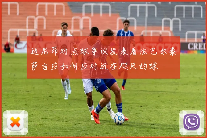 迈尼昂对点球争议发表看法巴尔泰萨吉应如何应对近在咫尺的球