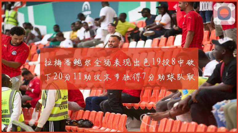 拉梅洛鲍尔全场表现出色19投8中砍下20分11助攻末节独得7分助球队取胜