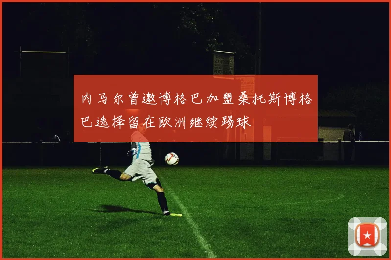 内马尔曾邀博格巴加盟桑托斯博格巴选择留在欧洲继续踢球