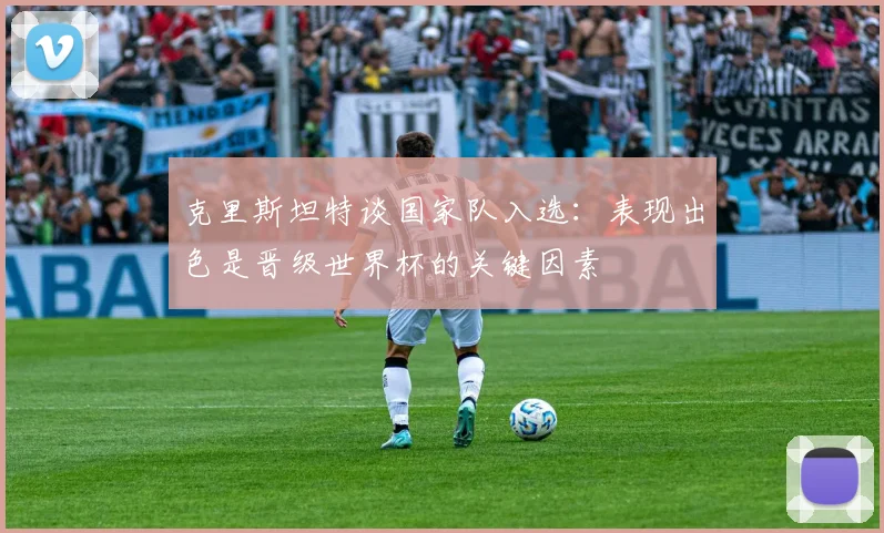 克里斯坦特谈国家队入选：表现出色是晋级世界杯的关键因素