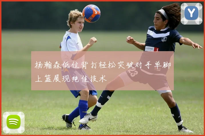 杨瀚森低位背打轻松突破对手单脚上篮展现绝佳技术