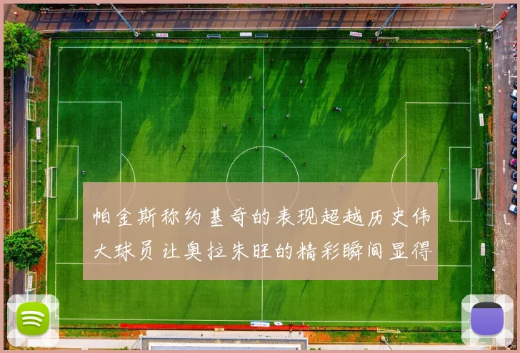 帕金斯称约基奇的表现超越历史伟大球员让奥拉朱旺的精彩瞬间显得平凡