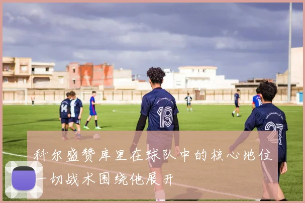 科尔盛赞库里在球队中的核心地位一切战术围绕他展开