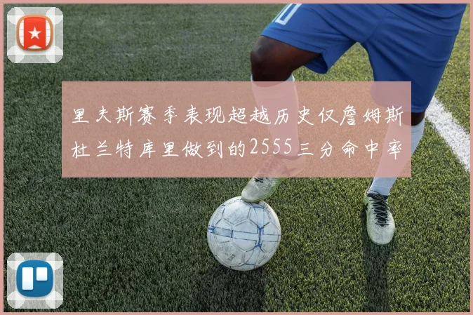 里夫斯赛季表现超越历史仅詹姆斯杜兰特库里做到的2555三分命中率50成就