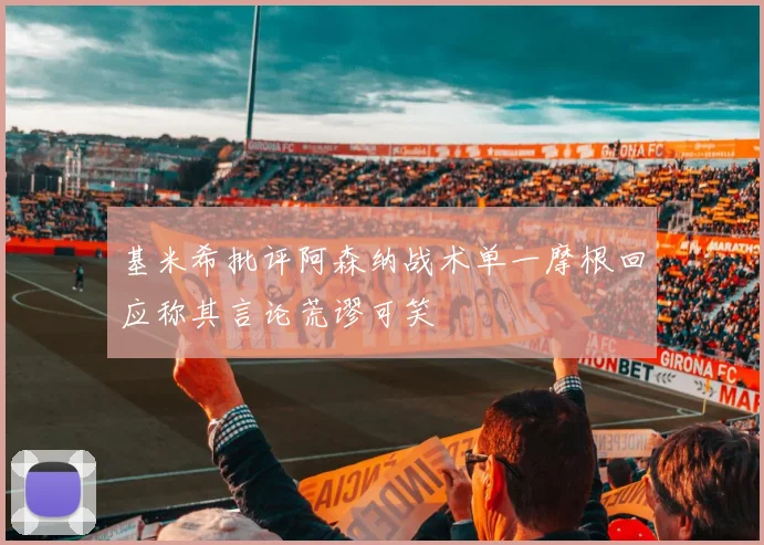 基米希批评阿森纳战术单一摩根回应称其言论荒谬可笑